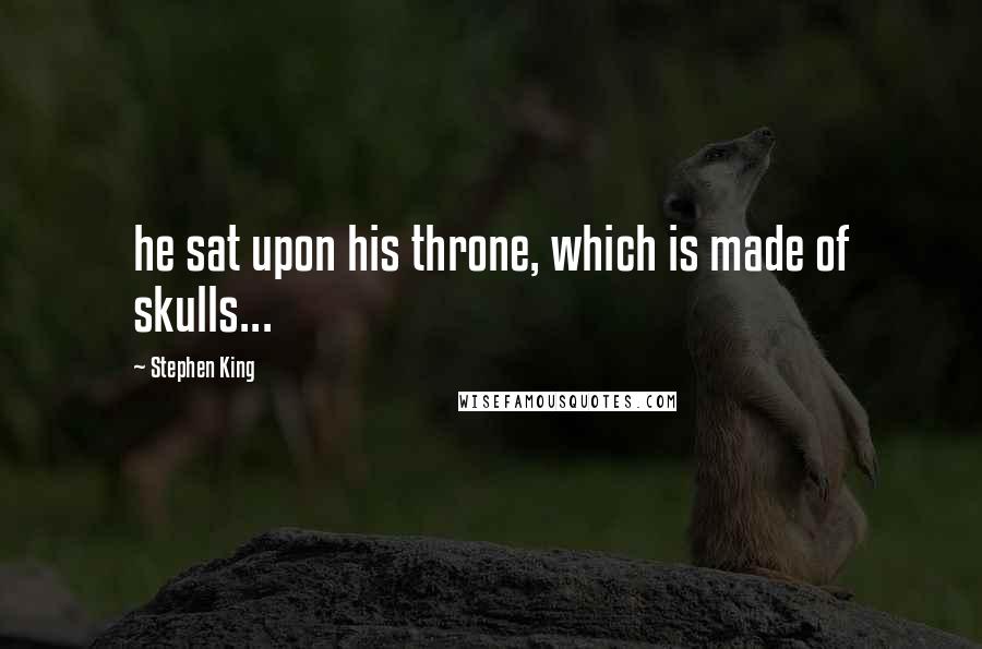 Stephen King Quotes: he sat upon his throne, which is made of skulls...