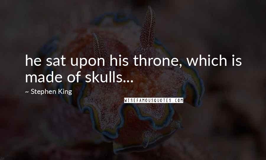 Stephen King Quotes: he sat upon his throne, which is made of skulls...