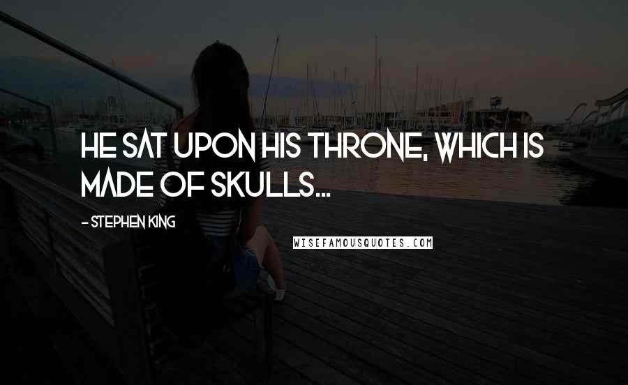 Stephen King Quotes: he sat upon his throne, which is made of skulls...