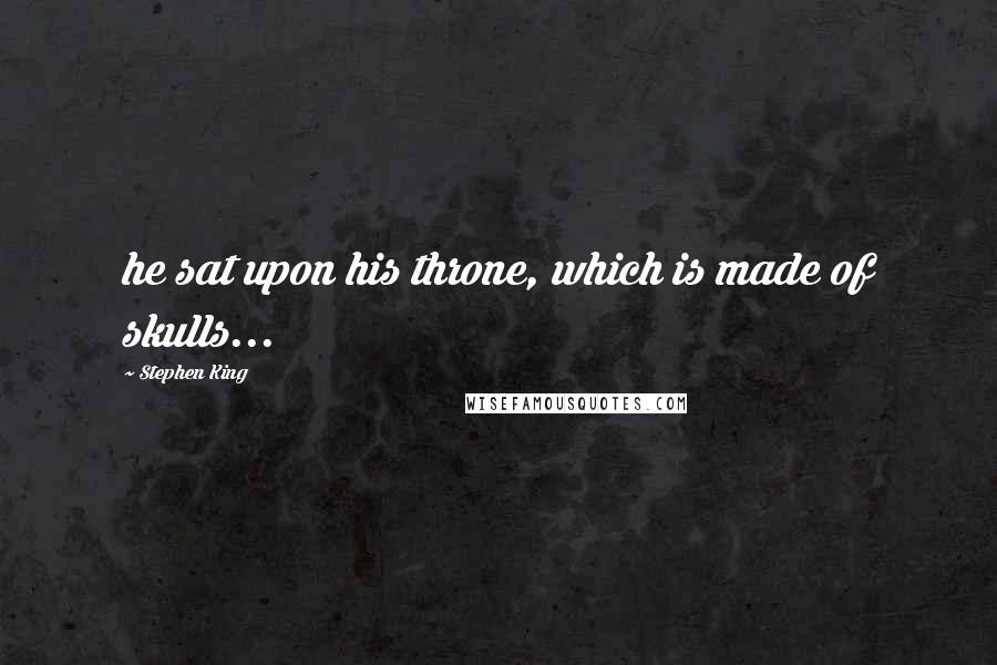 Stephen King Quotes: he sat upon his throne, which is made of skulls...