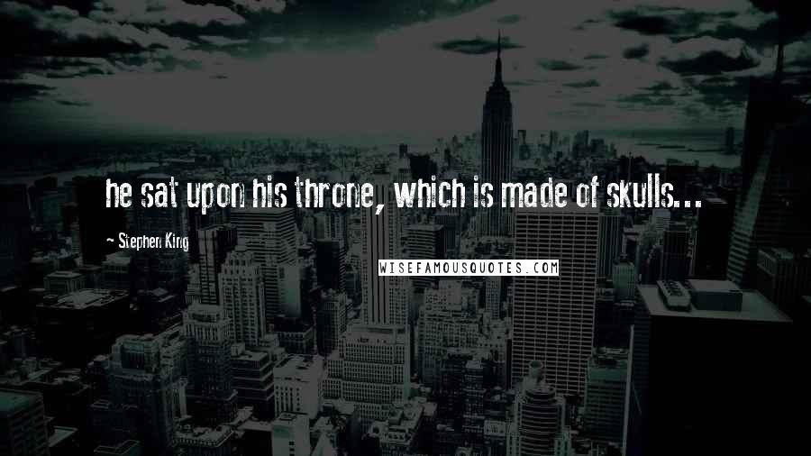 Stephen King Quotes: he sat upon his throne, which is made of skulls...