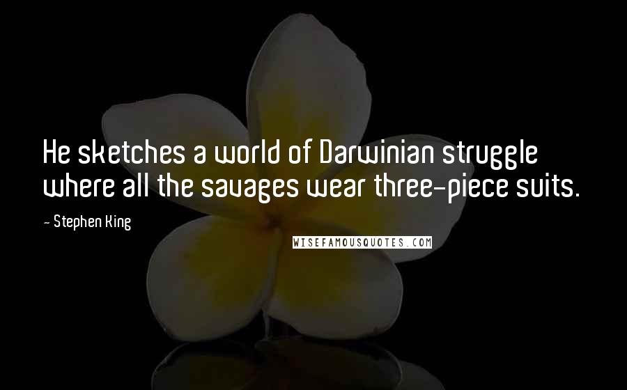 Stephen King Quotes: He sketches a world of Darwinian struggle where all the savages wear three-piece suits.