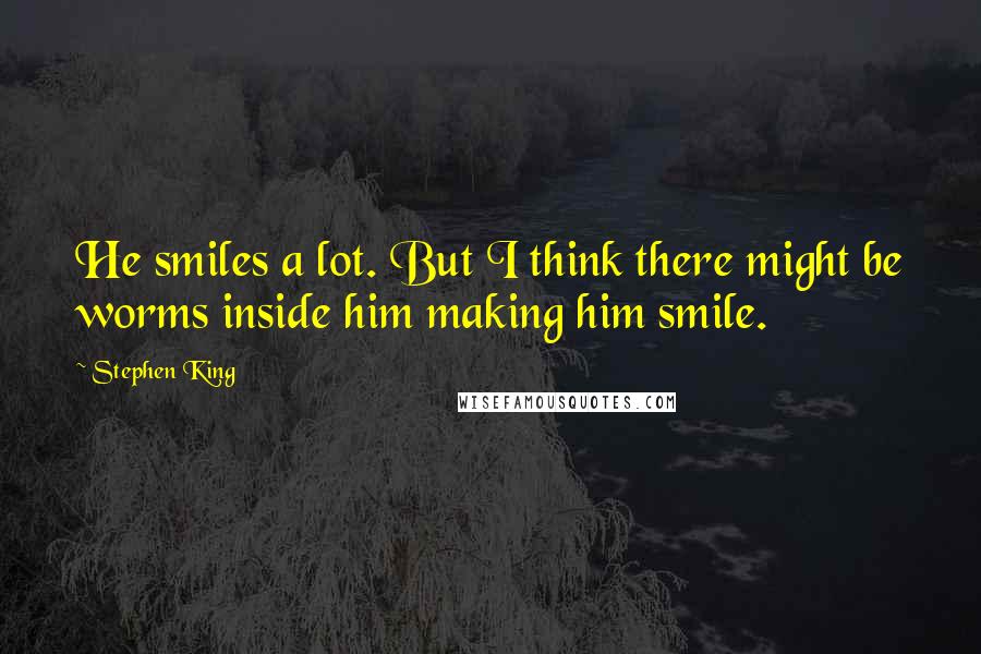 Stephen King Quotes: He smiles a lot. But I think there might be worms inside him making him smile.