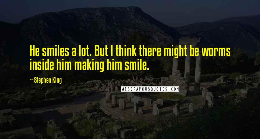 Stephen King Quotes: He smiles a lot. But I think there might be worms inside him making him smile.