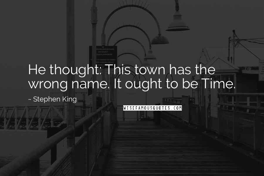 Stephen King Quotes: He thought: This town has the wrong name. It ought to be Time.