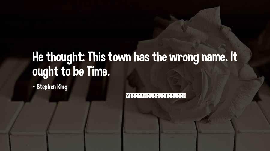 Stephen King Quotes: He thought: This town has the wrong name. It ought to be Time.