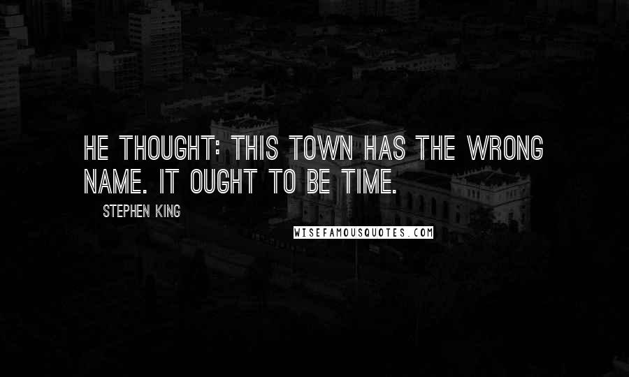 Stephen King Quotes: He thought: This town has the wrong name. It ought to be Time.