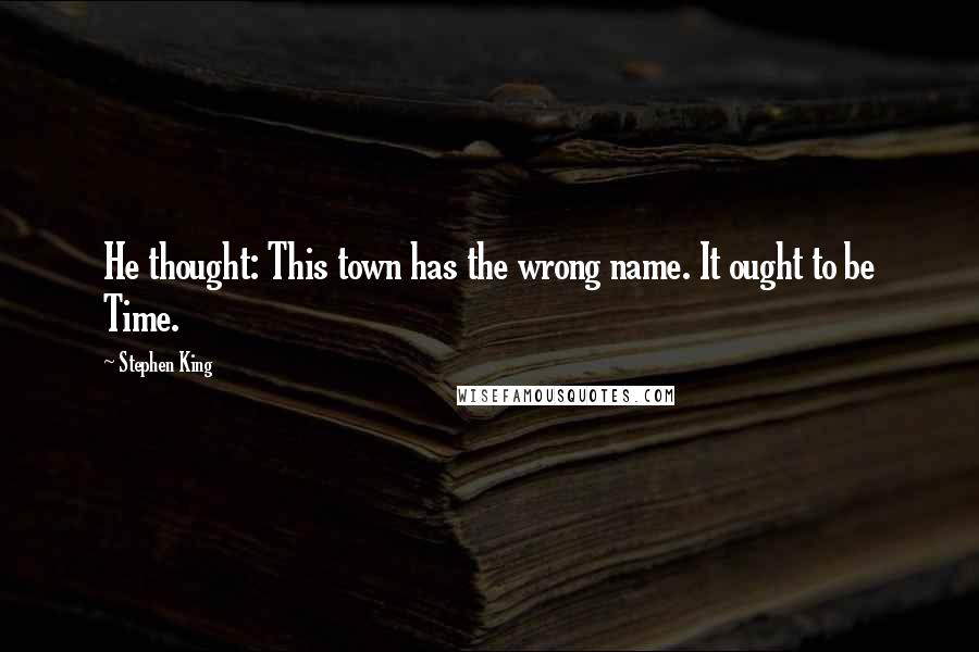 Stephen King Quotes: He thought: This town has the wrong name. It ought to be Time.