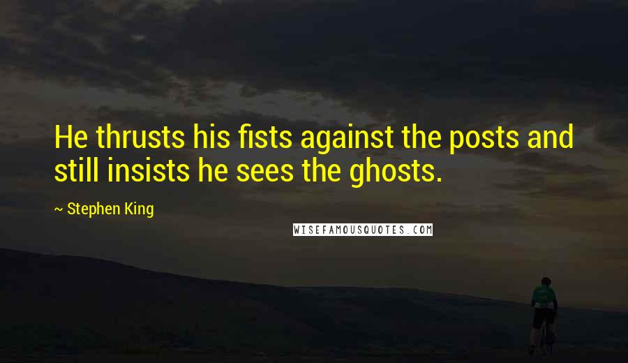 Stephen King Quotes: He thrusts his fists against the posts and still insists he sees the ghosts.