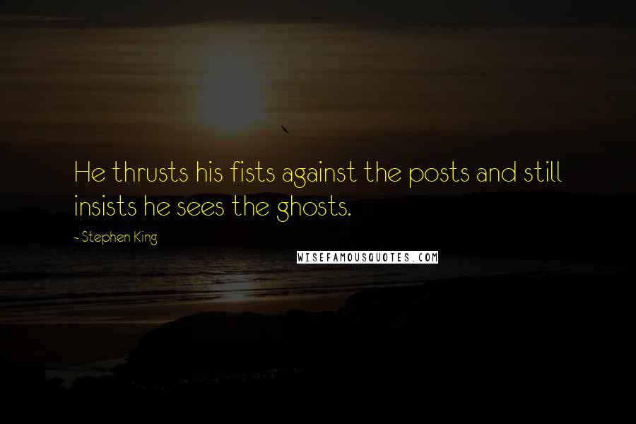 Stephen King Quotes: He thrusts his fists against the posts and still insists he sees the ghosts.