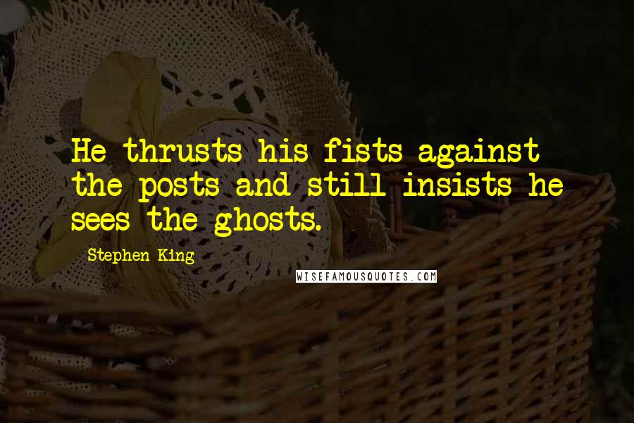 Stephen King Quotes: He thrusts his fists against the posts and still insists he sees the ghosts.