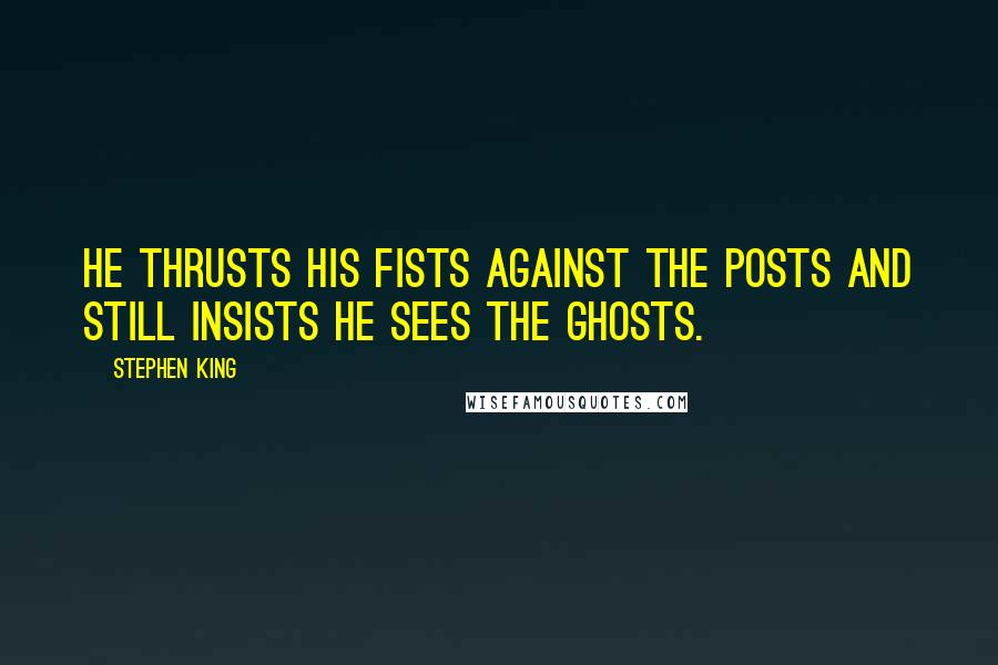 Stephen King Quotes: He thrusts his fists against the posts and still insists he sees the ghosts.