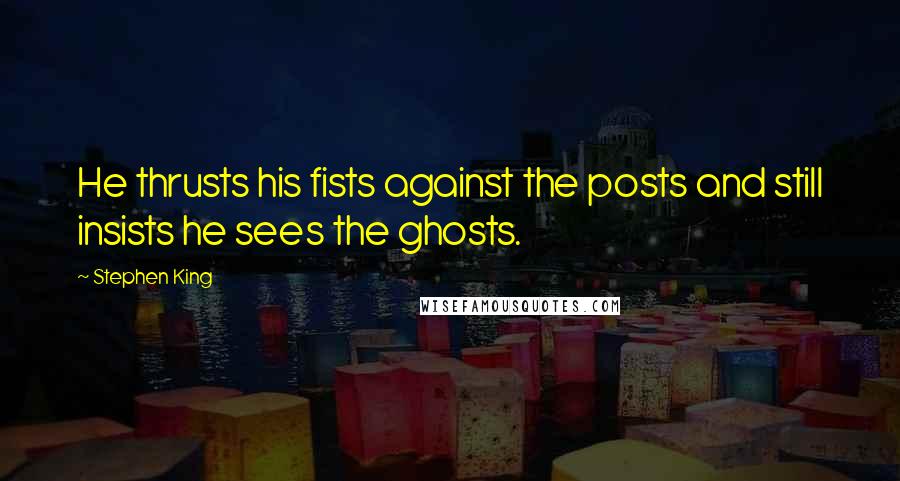 Stephen King Quotes: He thrusts his fists against the posts and still insists he sees the ghosts.