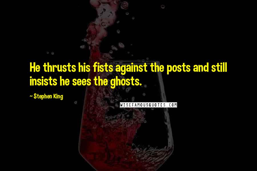 Stephen King Quotes: He thrusts his fists against the posts and still insists he sees the ghosts.