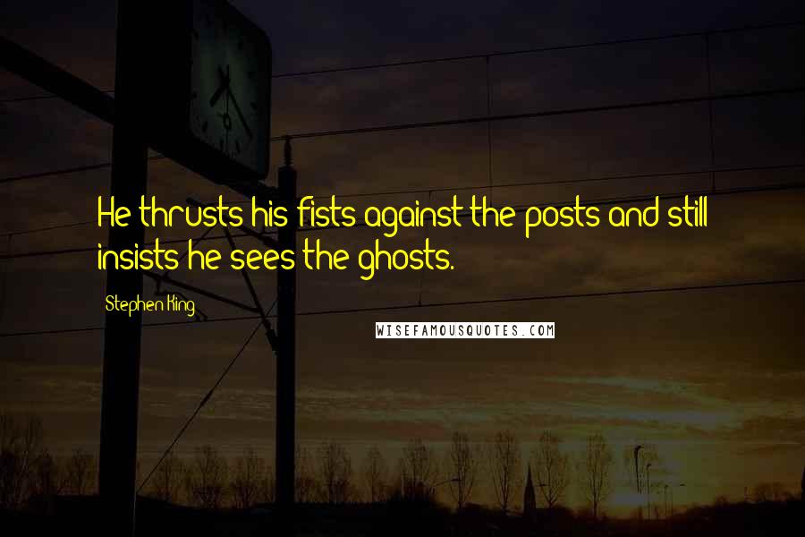 Stephen King Quotes: He thrusts his fists against the posts and still insists he sees the ghosts.