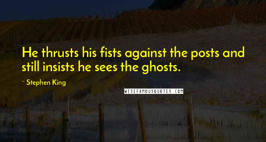 Stephen King Quotes: He thrusts his fists against the posts and still insists he sees the ghosts.