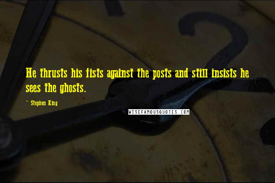 Stephen King Quotes: He thrusts his fists against the posts and still insists he sees the ghosts.