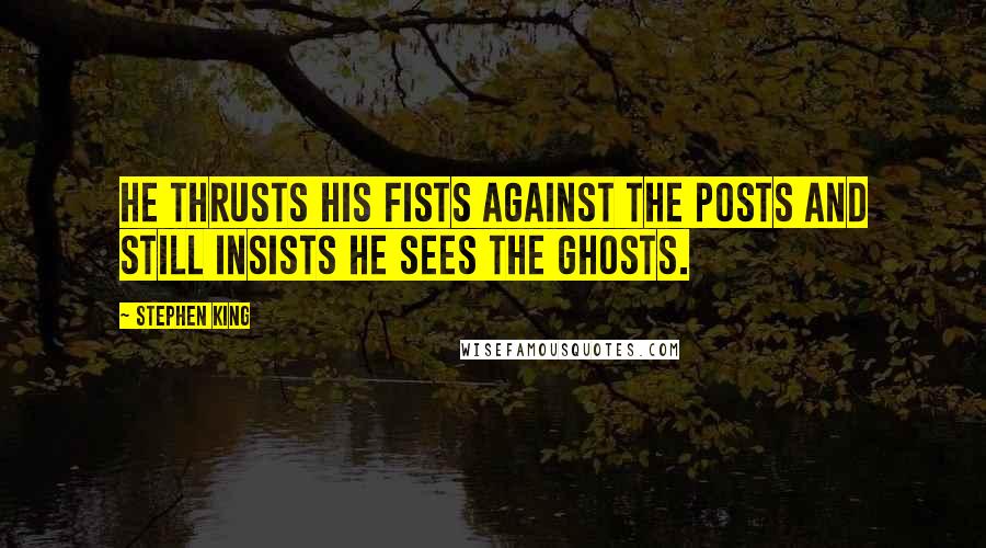 Stephen King Quotes: He thrusts his fists against the posts and still insists he sees the ghosts.