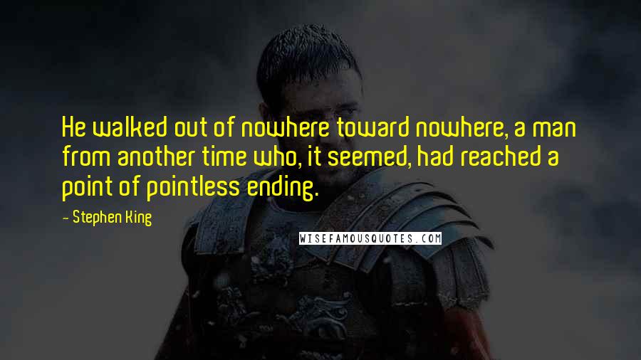 Stephen King Quotes: He walked out of nowhere toward nowhere, a man from another time who, it seemed, had reached a point of pointless ending.