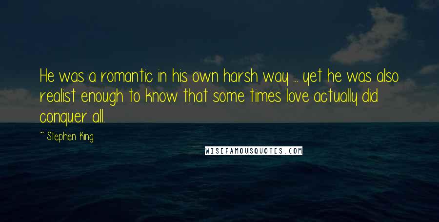 Stephen King Quotes: He was a romantic in his own harsh way ... yet he was also realist enough to know that some times love actually did conquer all.