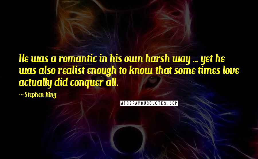 Stephen King Quotes: He was a romantic in his own harsh way ... yet he was also realist enough to know that some times love actually did conquer all.