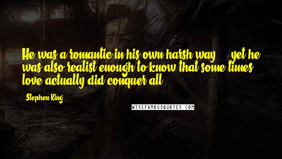 Stephen King Quotes: He was a romantic in his own harsh way ... yet he was also realist enough to know that some times love actually did conquer all.