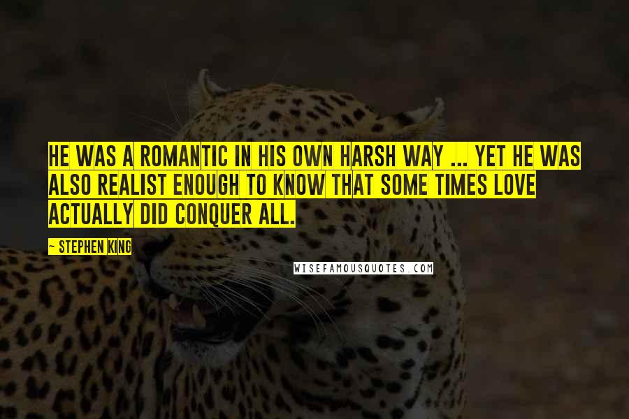 Stephen King Quotes: He was a romantic in his own harsh way ... yet he was also realist enough to know that some times love actually did conquer all.