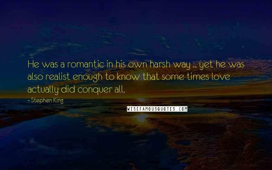 Stephen King Quotes: He was a romantic in his own harsh way ... yet he was also realist enough to know that some times love actually did conquer all.