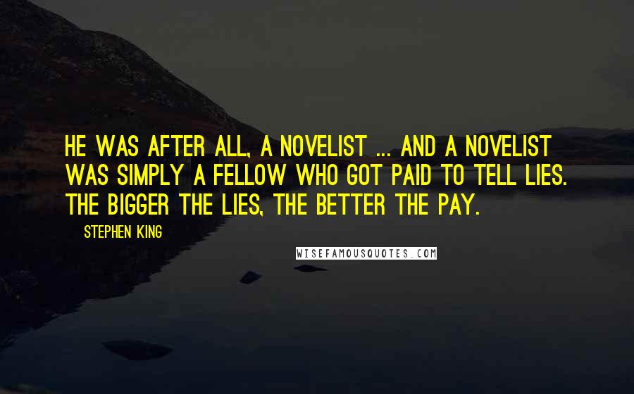 Stephen King Quotes: He was after all, a novelist ... and a novelist was simply a fellow who got paid to tell lies. The bigger the lies, the better the pay.