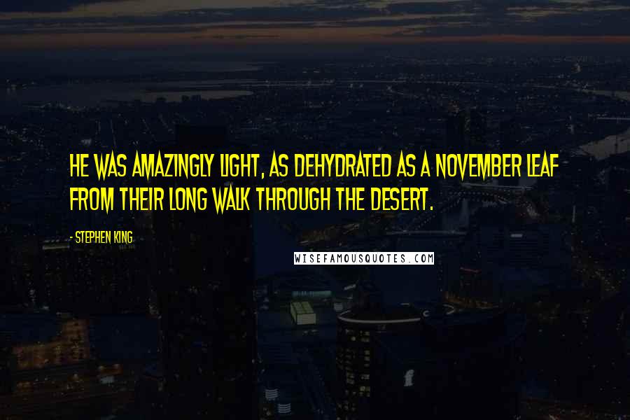 Stephen King Quotes: He was amazingly light, as dehydrated as a November leaf from their long walk through the desert.