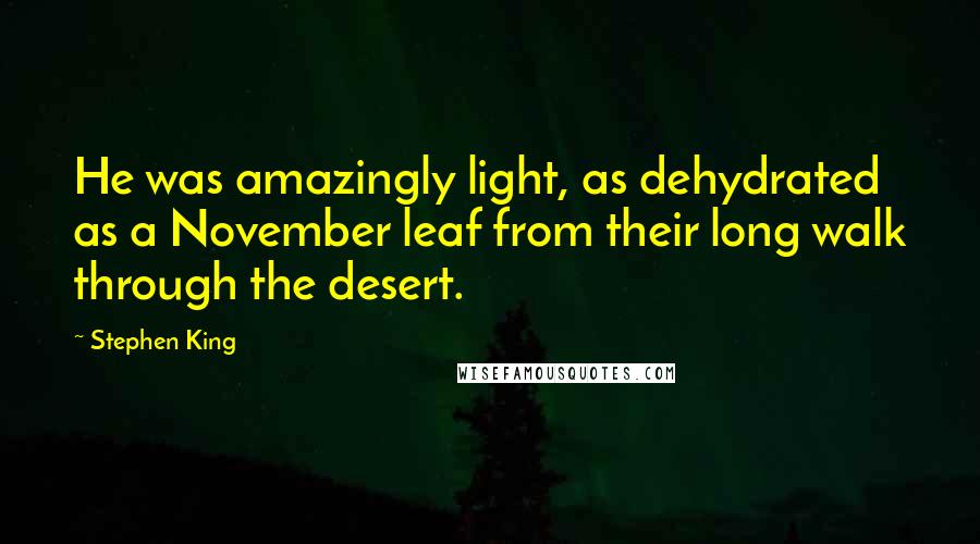 Stephen King Quotes: He was amazingly light, as dehydrated as a November leaf from their long walk through the desert.