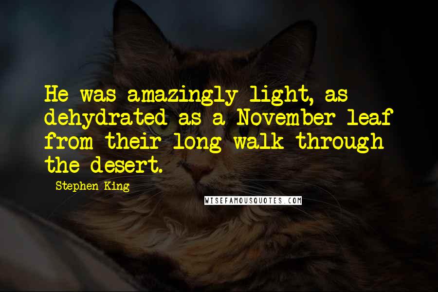 Stephen King Quotes: He was amazingly light, as dehydrated as a November leaf from their long walk through the desert.