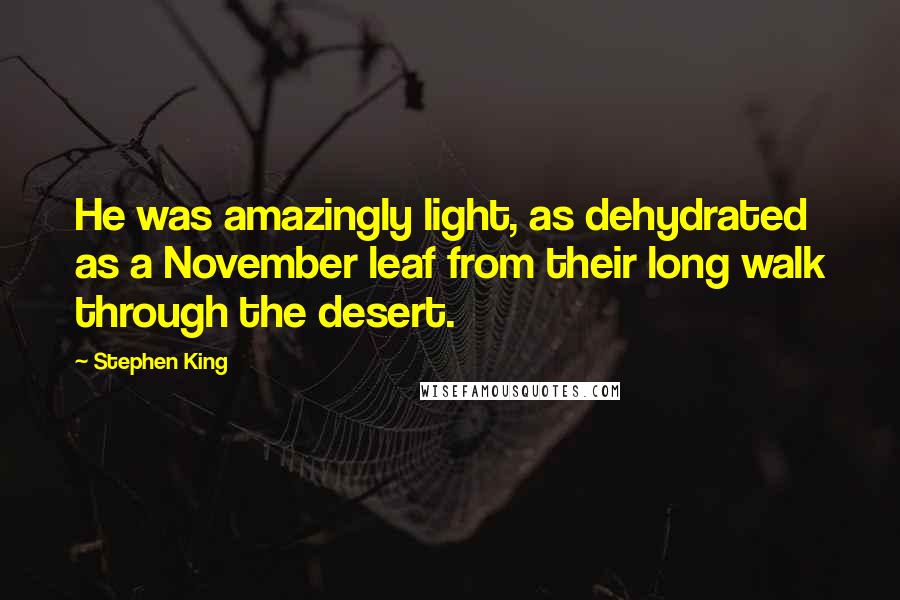 Stephen King Quotes: He was amazingly light, as dehydrated as a November leaf from their long walk through the desert.