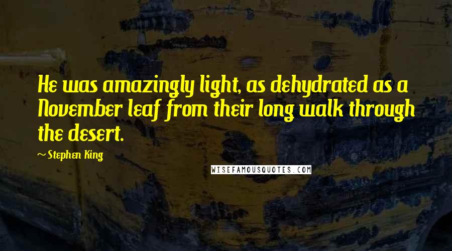 Stephen King Quotes: He was amazingly light, as dehydrated as a November leaf from their long walk through the desert.