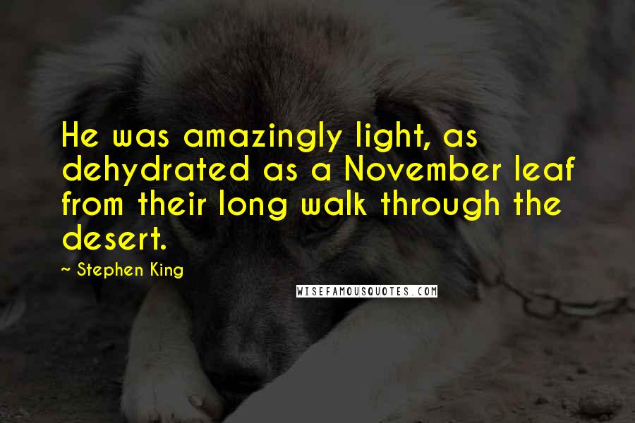 Stephen King Quotes: He was amazingly light, as dehydrated as a November leaf from their long walk through the desert.