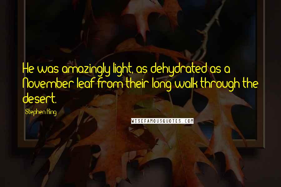 Stephen King Quotes: He was amazingly light, as dehydrated as a November leaf from their long walk through the desert.