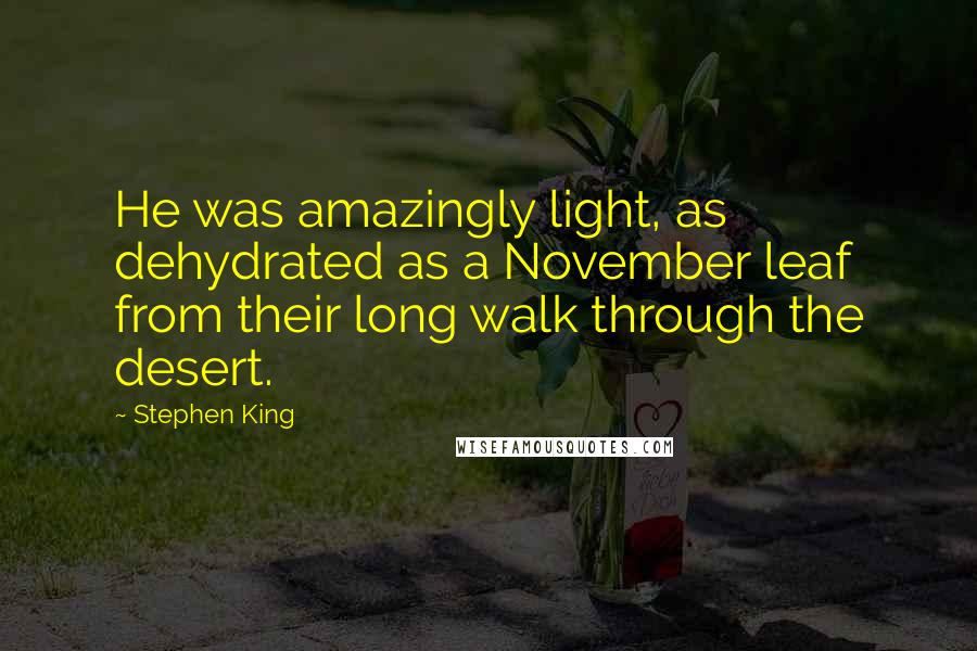 Stephen King Quotes: He was amazingly light, as dehydrated as a November leaf from their long walk through the desert.