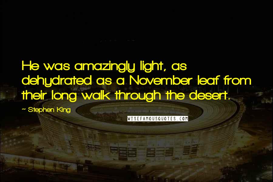 Stephen King Quotes: He was amazingly light, as dehydrated as a November leaf from their long walk through the desert.