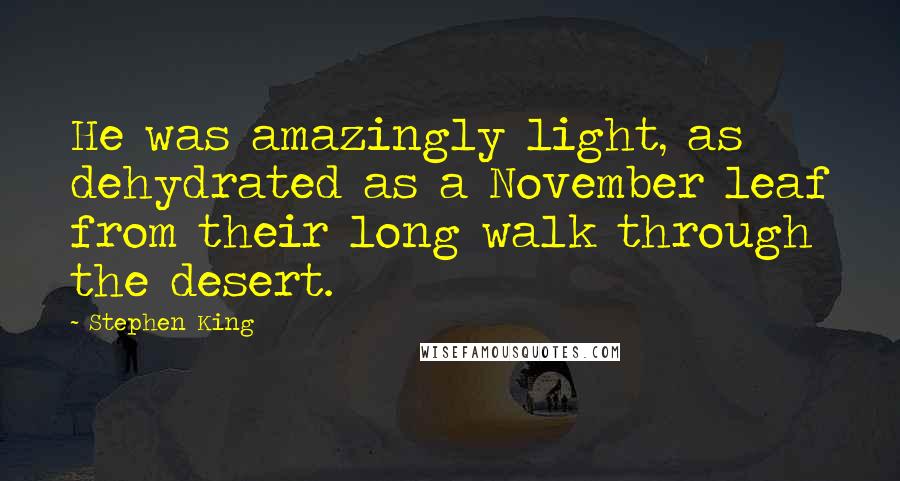 Stephen King Quotes: He was amazingly light, as dehydrated as a November leaf from their long walk through the desert.