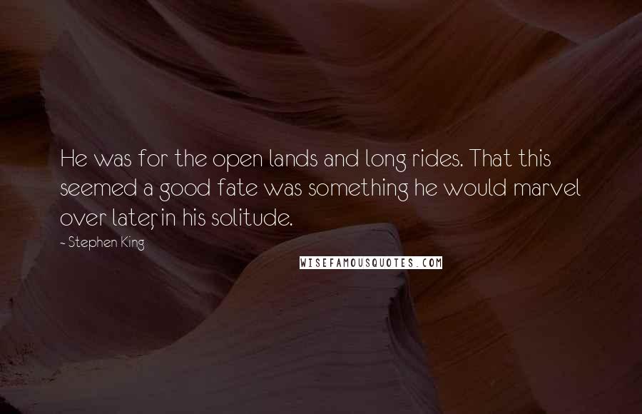 Stephen King Quotes: He was for the open lands and long rides. That this seemed a good fate was something he would marvel over later, in his solitude.