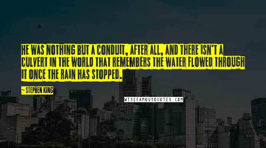 Stephen King Quotes: He was nothing but a conduit, after all, and there isn't a culvert in the world that remembers the water flowed through it once the rain has stopped.