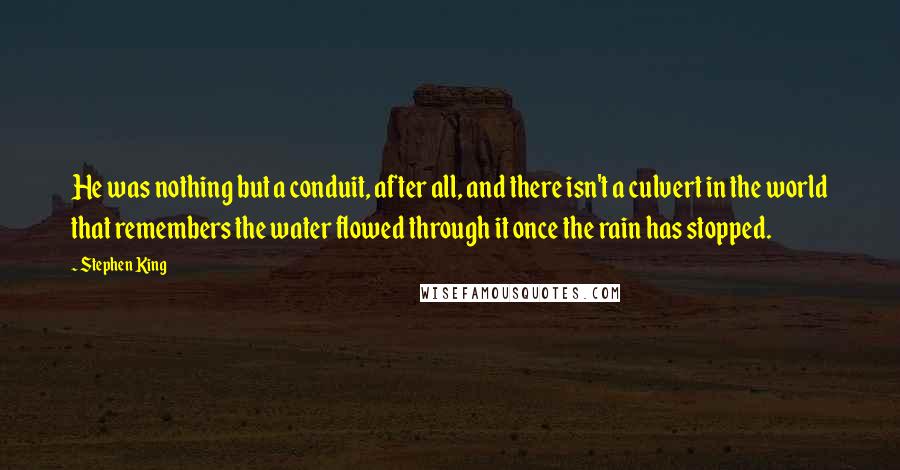 Stephen King Quotes: He was nothing but a conduit, after all, and there isn't a culvert in the world that remembers the water flowed through it once the rain has stopped.