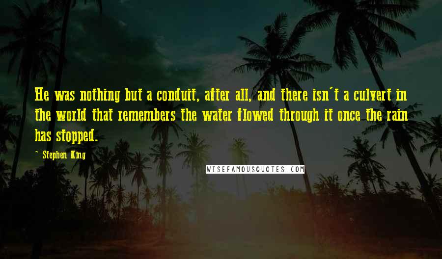 Stephen King Quotes: He was nothing but a conduit, after all, and there isn't a culvert in the world that remembers the water flowed through it once the rain has stopped.