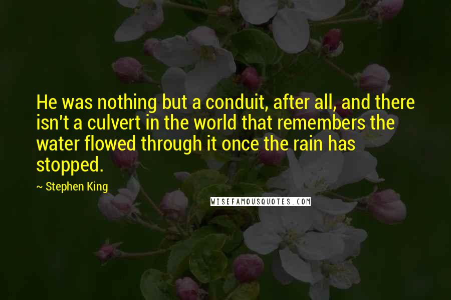 Stephen King Quotes: He was nothing but a conduit, after all, and there isn't a culvert in the world that remembers the water flowed through it once the rain has stopped.