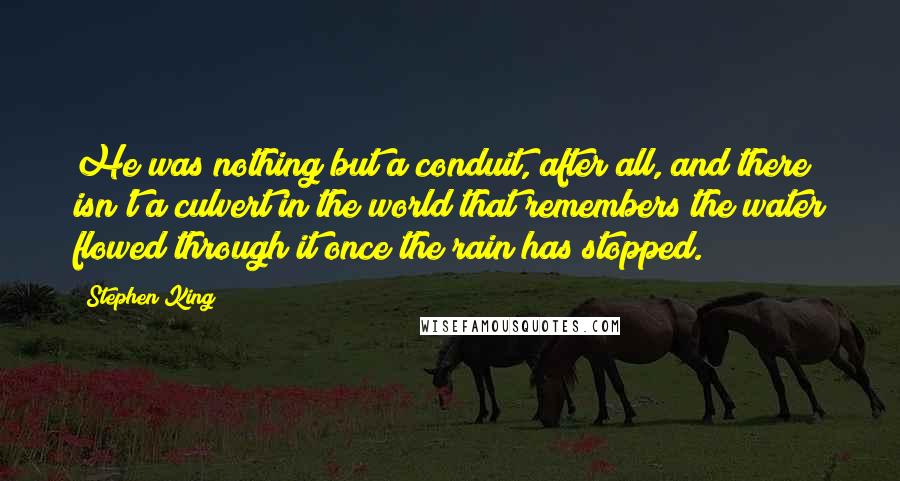 Stephen King Quotes: He was nothing but a conduit, after all, and there isn't a culvert in the world that remembers the water flowed through it once the rain has stopped.