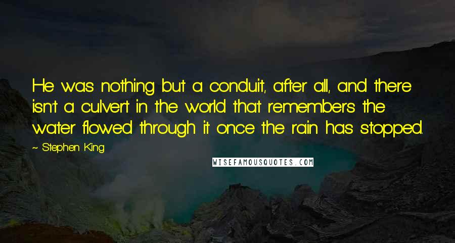 Stephen King Quotes: He was nothing but a conduit, after all, and there isn't a culvert in the world that remembers the water flowed through it once the rain has stopped.