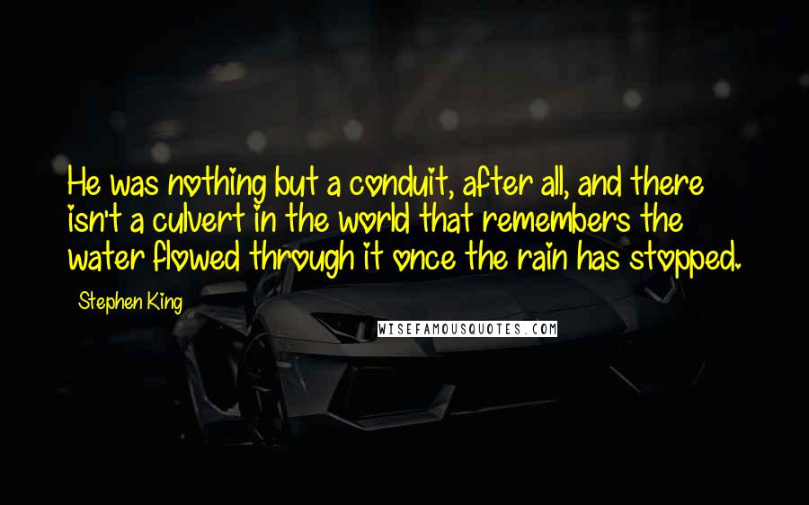 Stephen King Quotes: He was nothing but a conduit, after all, and there isn't a culvert in the world that remembers the water flowed through it once the rain has stopped.