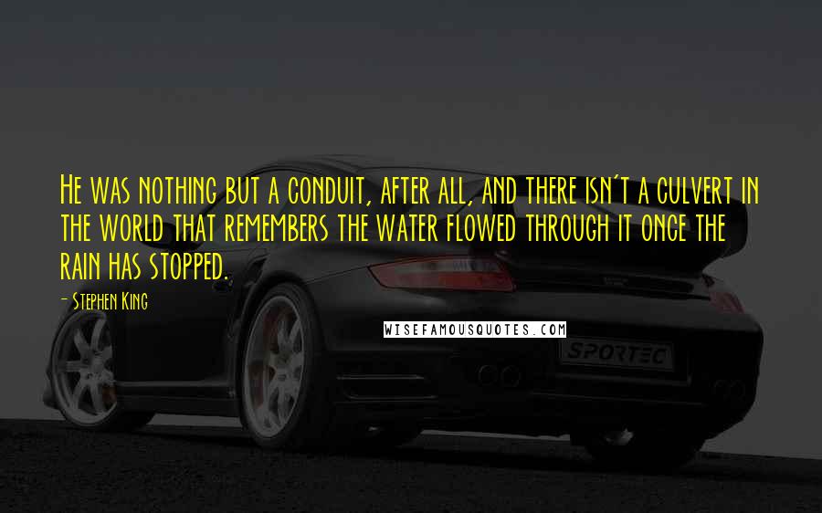 Stephen King Quotes: He was nothing but a conduit, after all, and there isn't a culvert in the world that remembers the water flowed through it once the rain has stopped.