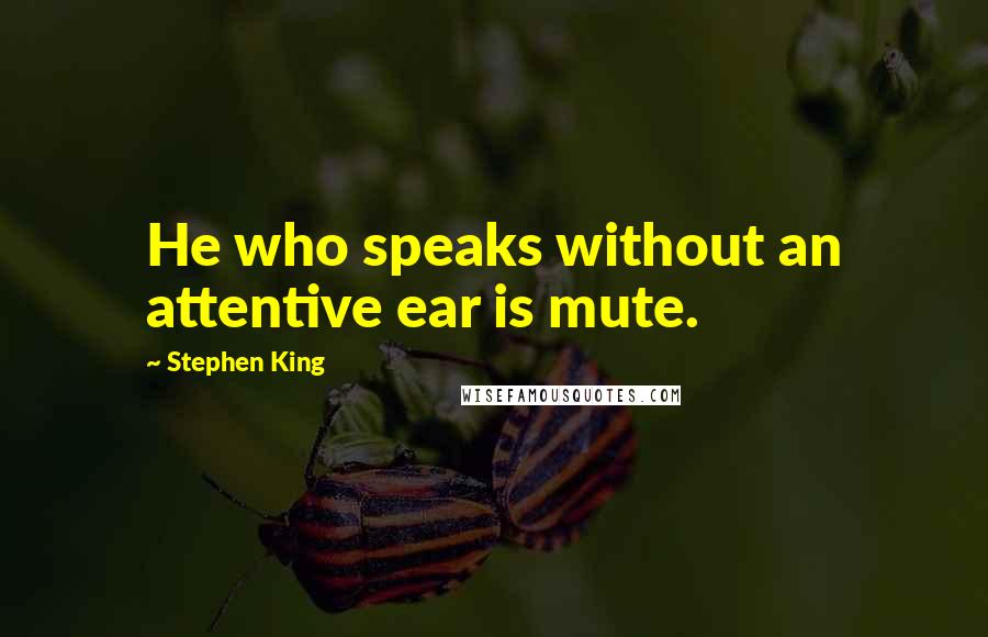 Stephen King Quotes: He who speaks without an attentive ear is mute.