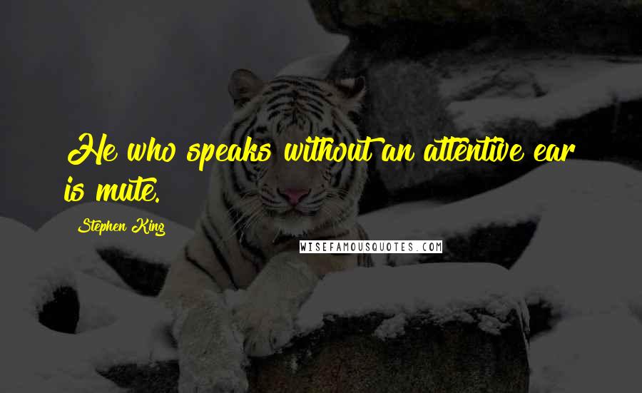 Stephen King Quotes: He who speaks without an attentive ear is mute.